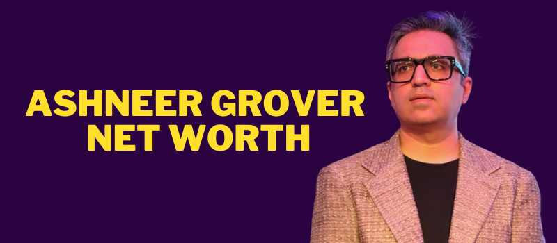 Ashneer Grover Net Worth 2024